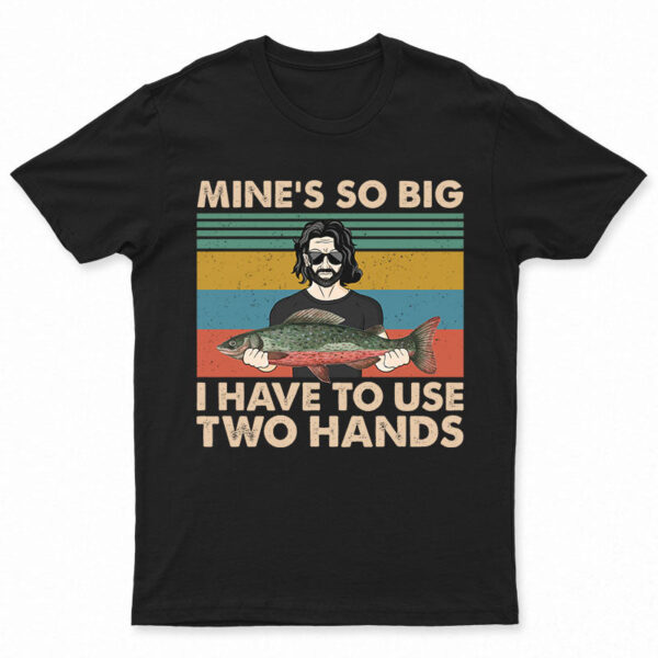 Mine Is So Big I Have To Use - Gift For Fishing Lovers - Supsuppy T Shirt